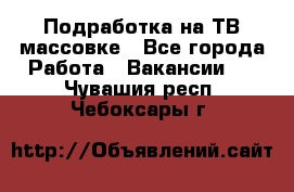 Подработка на ТВ-массовке - Все города Работа » Вакансии   . Чувашия респ.,Чебоксары г.